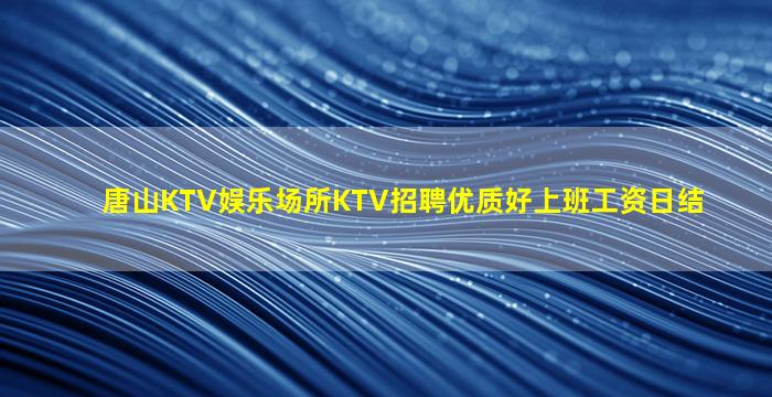 唐山KTV娱乐场所KTV招聘优质好上班工资日结