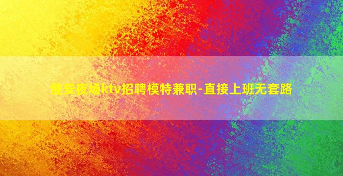淮安夜场ktv招聘模特兼职-直接上班无套路